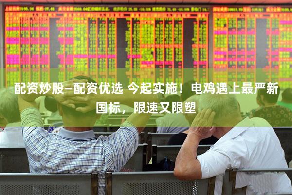 配资炒股—配资优选 今起实施！电鸡遇上最严新国标，限速又限塑