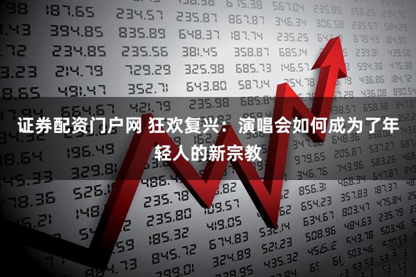 证券配资门户网 狂欢复兴：演唱会如何成为了年轻人的新宗教