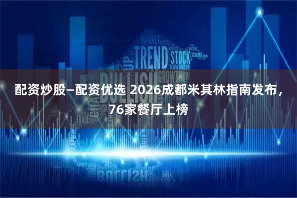 配资炒股—配资优选 2026成都米其林指南发布，76家餐厅上榜