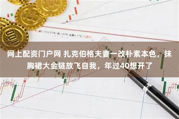 网上配资门户网 扎克伯格夫妻一改朴素本色，抹胸裙大金链放飞自我，年过40想开了