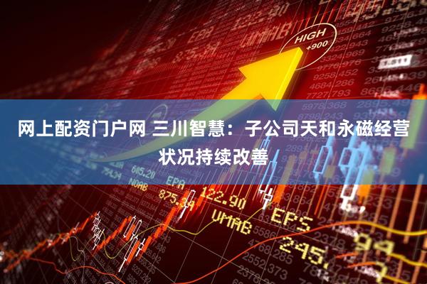 网上配资门户网 三川智慧：子公司天和永磁经营状况持续改善