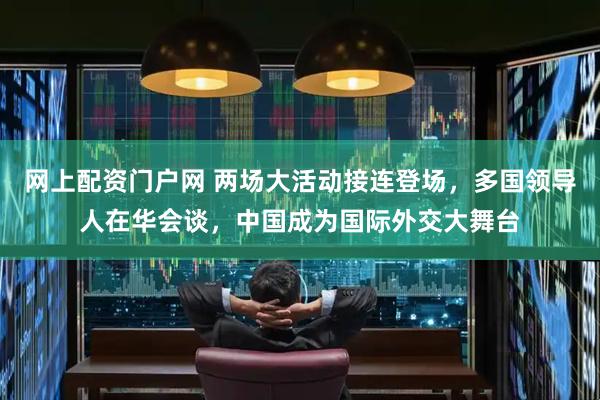 网上配资门户网 两场大活动接连登场，多国领导人在华会谈，中国成为国际外交大舞台