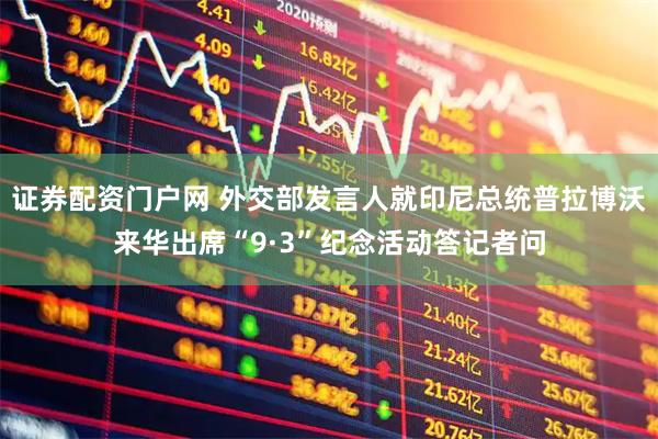 证券配资门户网 外交部发言人就印尼总统普拉博沃来华出席“9·3”纪念活动答记者问