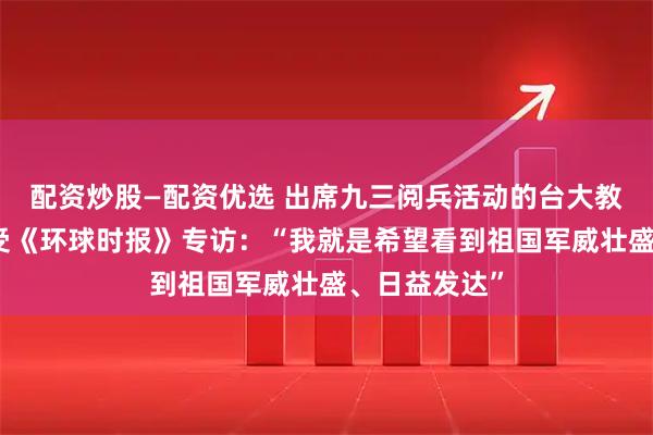 配资炒股—配资优选 出席九三阅兵活动的台大教授苑举正接受《环球时报》专访：“我就是希望看到祖国军威壮盛、日益发达”