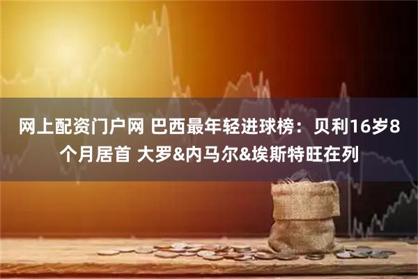 网上配资门户网 巴西最年轻进球榜：贝利16岁8个月居首 大罗&内马尔&埃斯特旺在列