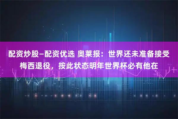 配资炒股—配资优选 奥莱报：世界还未准备接受梅西退役，按此状态明年世界杯必有他在