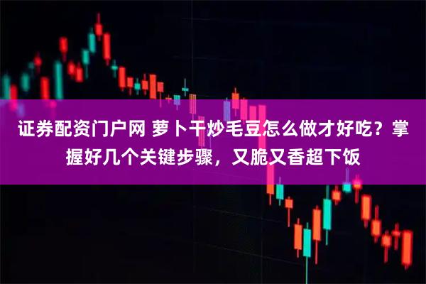 证券配资门户网 萝卜干炒毛豆怎么做才好吃？掌握好几个关键步骤，又脆又香超下饭