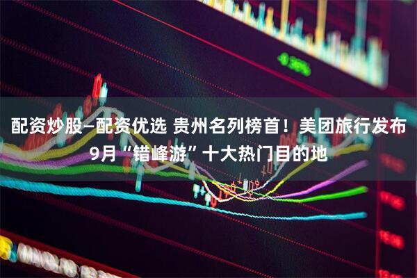 配资炒股—配资优选 贵州名列榜首！美团旅行发布9月“错峰游”十大热门目的地