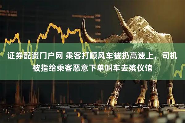 证券配资门户网 乘客打顺风车被扔高速上，司机被指给乘客恶意下单叫车去殡仪馆