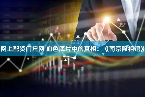 网上配资门户网 血色底片中的真相：《南京照相馆》