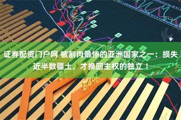证券配资门户网 被割肉最惨的亚洲国家之一：损失近半数疆土，才换回主权的独立 ！