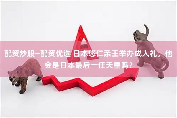 配资炒股—配资优选 日本悠仁亲王举办成人礼，他会是日本最后一任天皇吗？