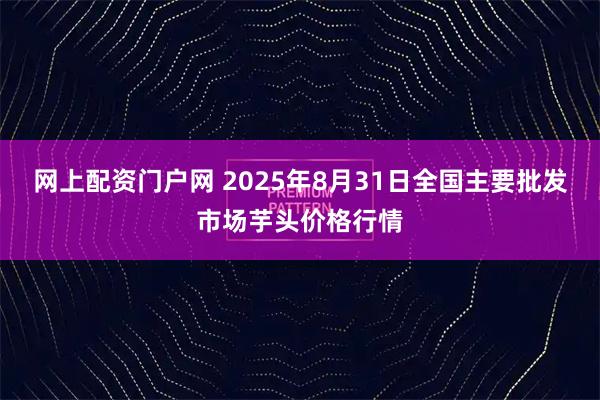 网上配资门户网 2025年8月31日全国主要批发市场芋头价格行情
