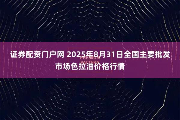 证券配资门户网 2025年8月31日全国主要批发市场色拉油价格行情