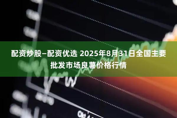 配资炒股—配资优选 2025年8月31日全国主要批发市场良薯价格行情