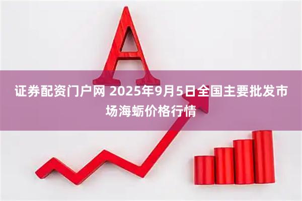 证券配资门户网 2025年9月5日全国主要批发市场海蛎价格行情