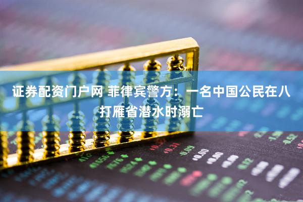 证券配资门户网 菲律宾警方：一名中国公民在八打雁省潜水时溺亡