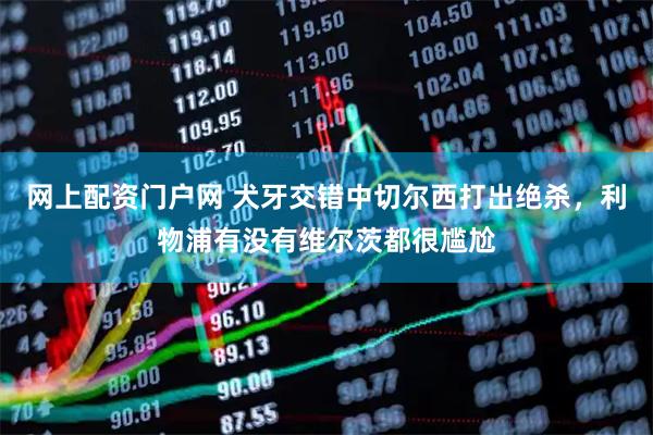 网上配资门户网 犬牙交错中切尔西打出绝杀，利物浦有没有维尔茨都很尴尬