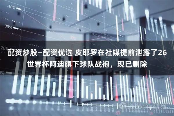 配资炒股—配资优选 皮耶罗在社媒提前泄露了26世界杯阿迪旗下球队战袍，现已删除