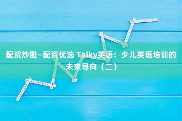 配资炒股—配资优选 Talky英语：少儿英语培训的未来导向（二）