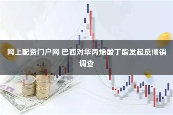 网上配资门户网 巴西对华丙烯酸丁酯发起反倾销调查