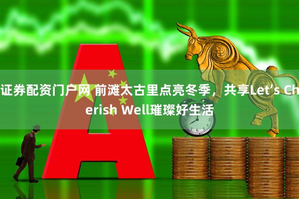 证券配资门户网 前滩太古里点亮冬季，共享Let’s Cherish Well璀璨好生活