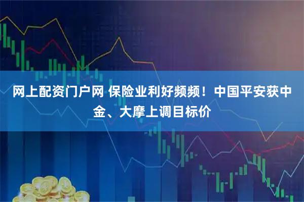 网上配资门户网 保险业利好频频！中国平安获中金、大摩上调目标价