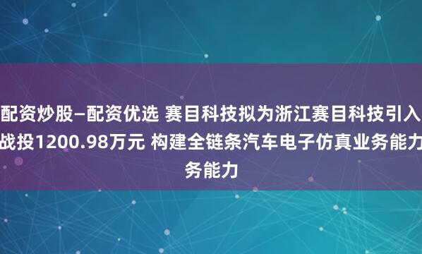 配资炒股—配资优选 赛目科技拟为浙江赛目科技引入战投1200.98万元 构建全链条汽车电子仿真业务能力