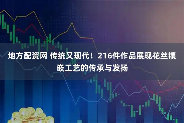 地方配资网 传统又现代！216件作品展现花丝镶嵌工艺的传承与发扬