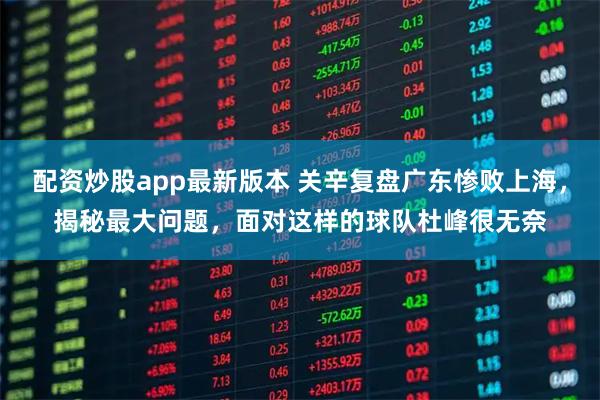 配资炒股app最新版本 关辛复盘广东惨败上海，揭秘最大问题，面对这样的球队杜峰很无奈