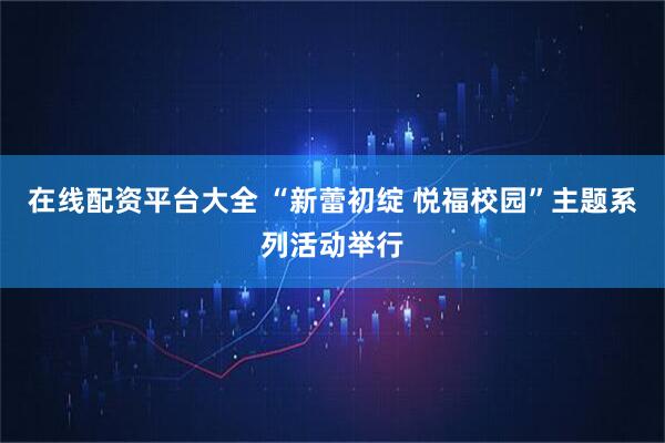 在线配资平台大全 “新蕾初绽 悦福校园”主题系列活动举行
