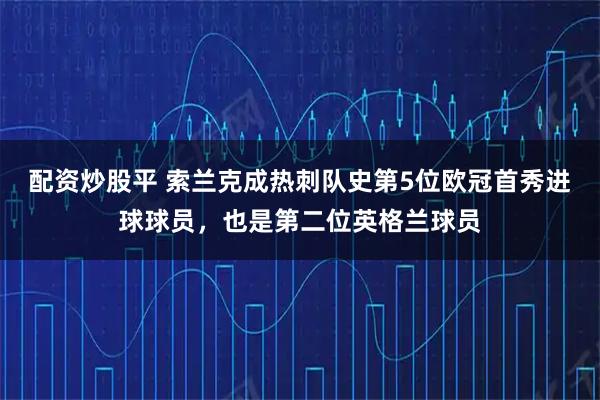 配资炒股平 索兰克成热刺队史第5位欧冠首秀进球球员，也是第二位英格兰球员