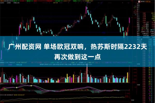 广州配资网 单场欧冠双响，热苏斯时隔2232天再次做到这一点